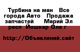 Турбина на ман - Все города Авто » Продажа запчастей   . Марий Эл респ.,Йошкар-Ола г.